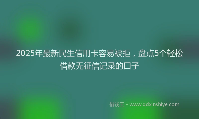 2025年最新民生信用卡容易被拒，盘点5个轻松借款无征信记录的口子