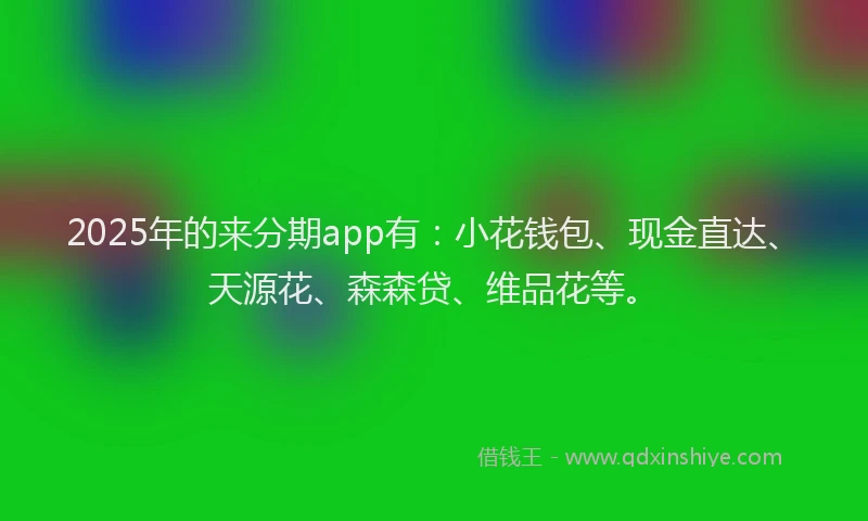 2025年的来分期app有：小花钱包、现金直达、天源花、森森贷、维品花等。