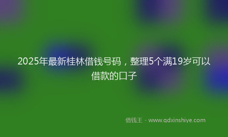 2025年最新桂林借钱号码，整理5个满19岁可以借款的口子