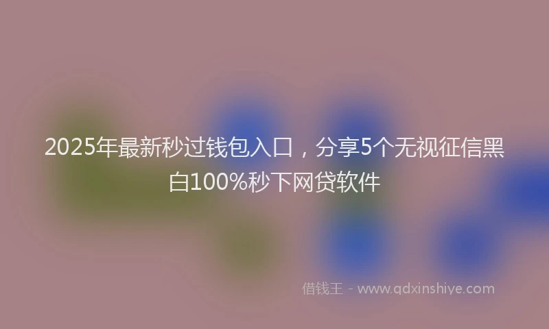 2025年最新秒过钱包入口，分享5个无视征信黑白100%秒下网贷软件