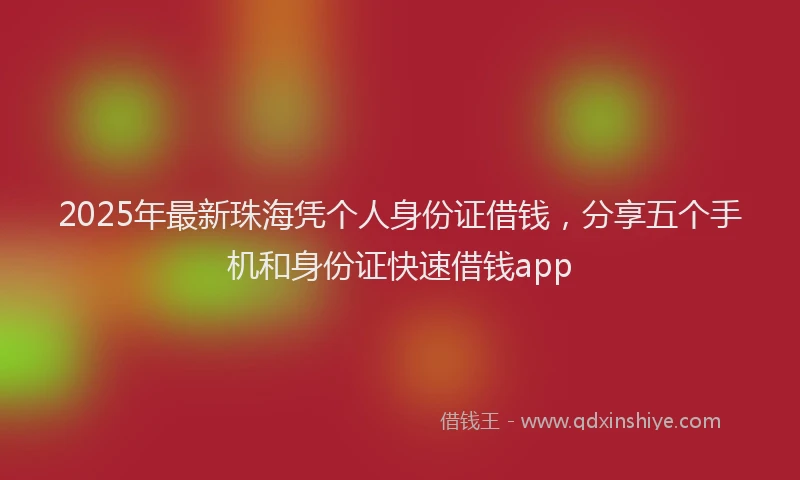 2025年最新珠海凭个人身份证借钱，分享五个手机和身份证快速借钱app