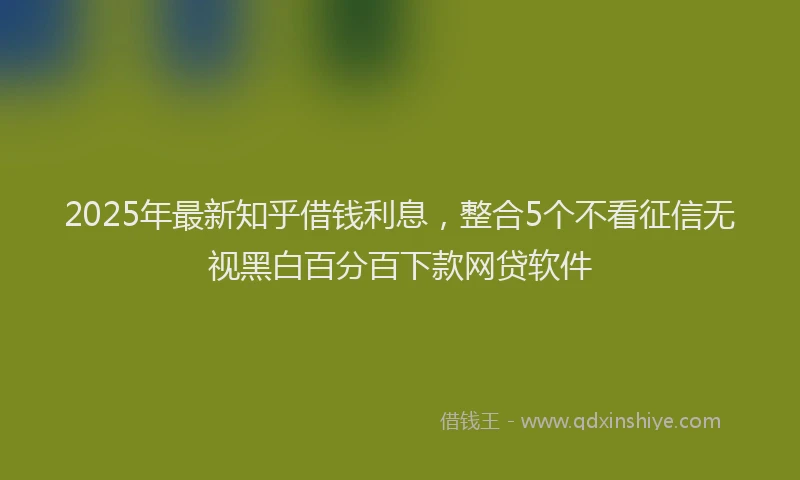 2025年最新知乎借钱利息，整合5个不看征信无视黑白百分百下款网贷软件