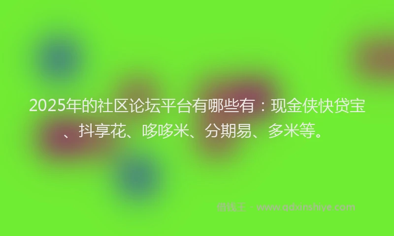 2025年的社区论坛平台有哪些有：现金侠快贷宝、抖享花、哆哆米、分期易、多米等。