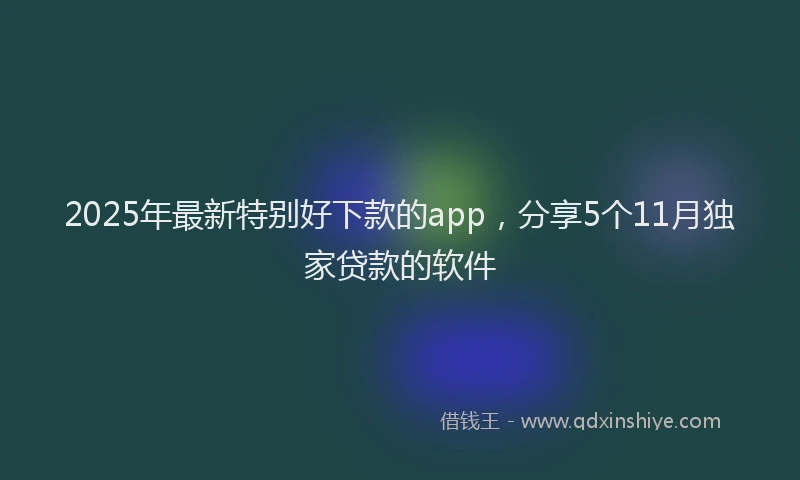 2025年最新特别好下款的app，分享5个11月独家贷款的软件