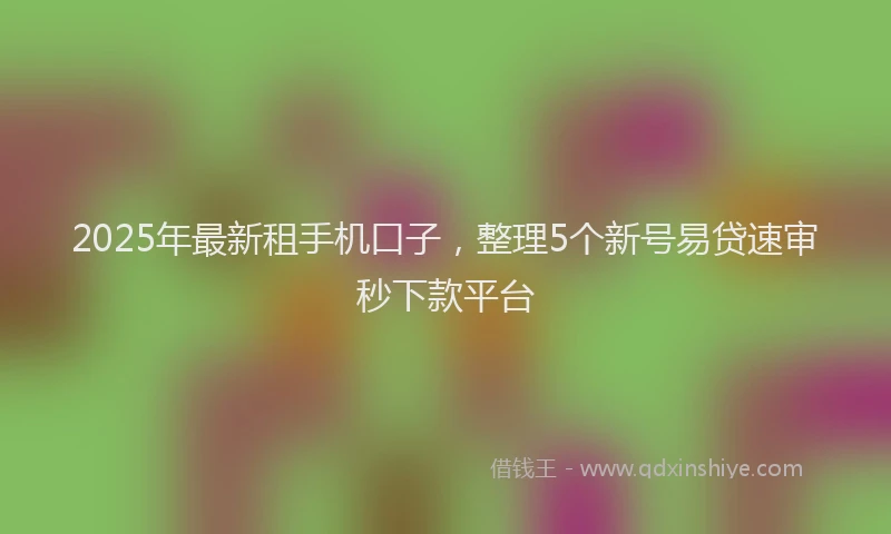 2025年最新租手机口子，整理5个新号易贷速审秒下款平台