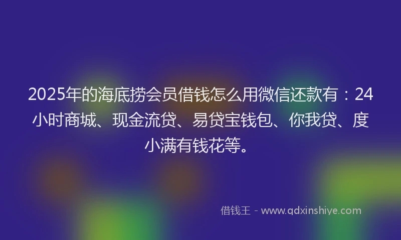 2025年的海底捞会员借钱怎么用微信还款有：24小时商城、现金流贷、易贷宝钱包、你我贷、度小满有钱花等。