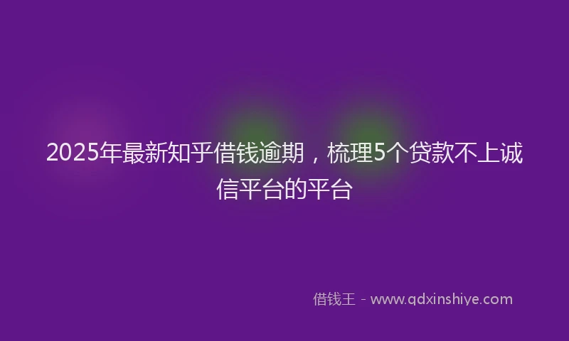 2025年最新知乎借钱逾期，梳理5个贷款不上诚信平台的平台
