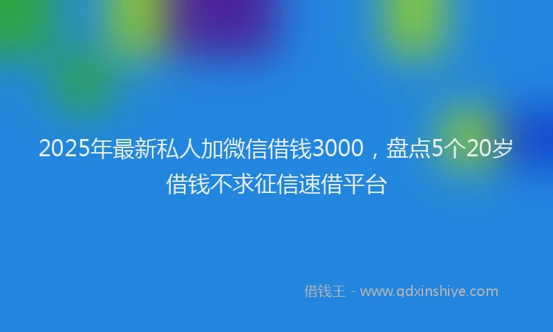 2025年最新私人加微信借钱3000，盘点5个20岁借钱不求征信速借平台