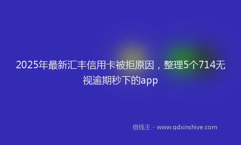 2025年最新汇丰信用卡被拒原因，整理5个714无视逾期秒下的app