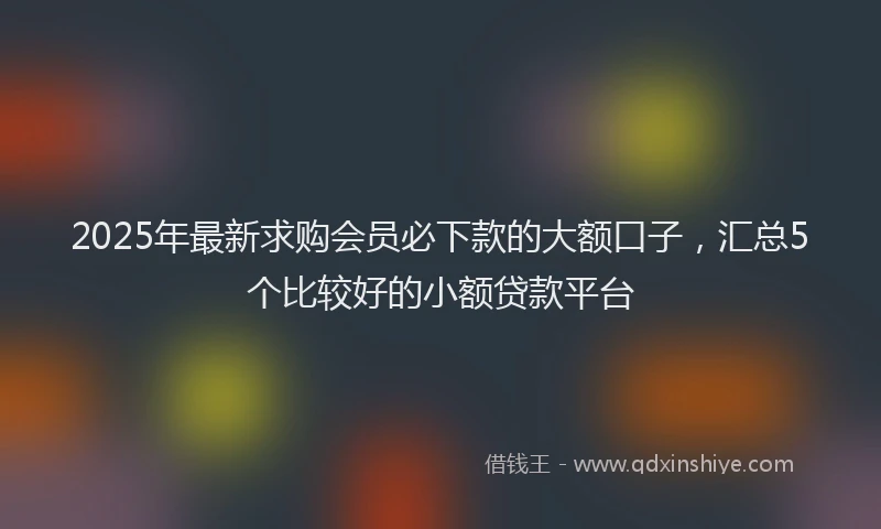 2025年最新求购会员必下款的大额口子，汇总5个比较好的小额贷款平台