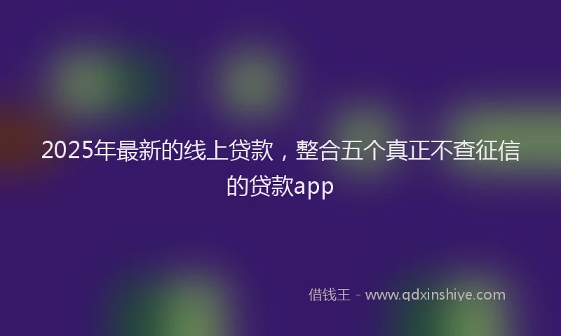 2025年最新的线上贷款，整合五个真正不查征信的贷款app