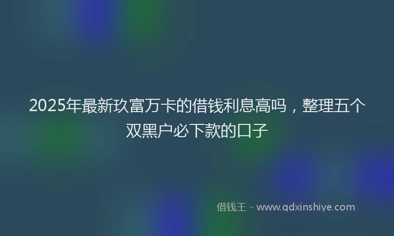 2025年最新玖富万卡的借钱利息高吗，整理五个双黑户必下款的口子
