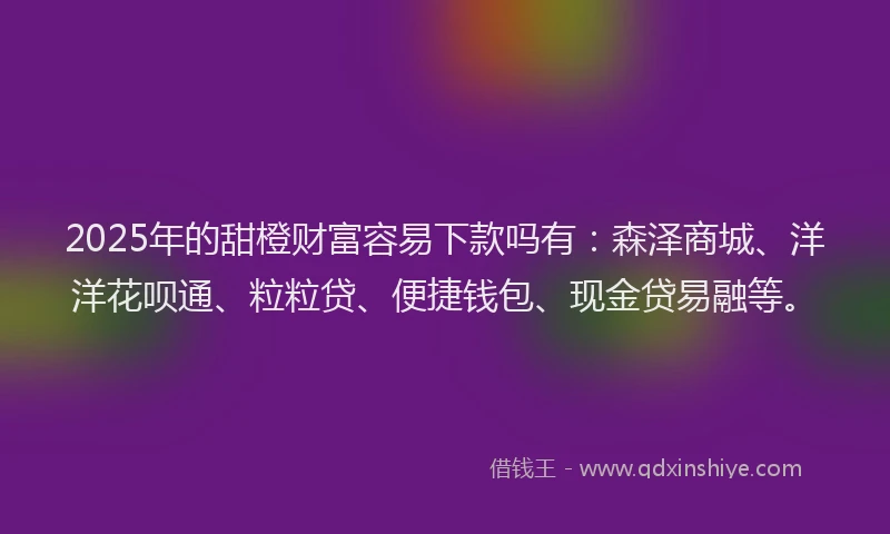 2025年的甜橙财富容易下款吗有：森泽商城、洋洋花呗通、粒粒贷、便捷钱包、现金贷易融等。