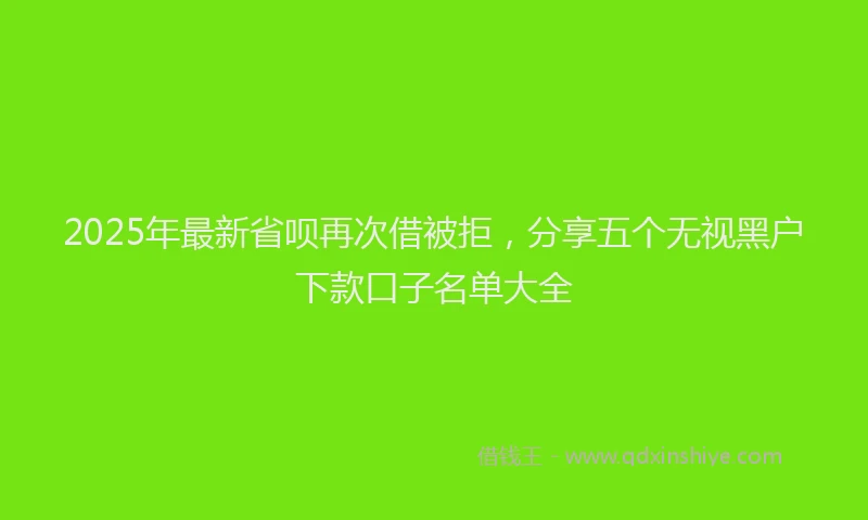 2025年最新省呗再次借被拒，分享五个无视黑户下款口子名单大全