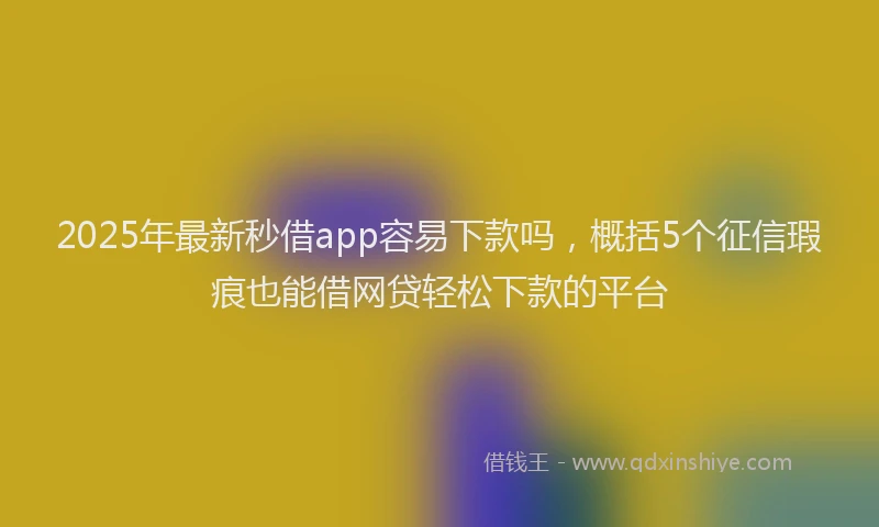 2025年最新秒借app容易下款吗，概括5个征信瑕疵也能借网贷轻松下款的平台