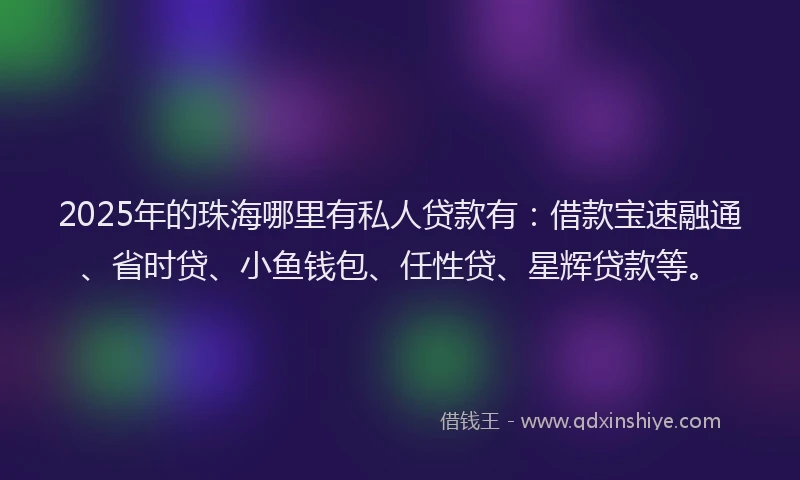 2025年的珠海哪里有私人贷款有：借款宝速融通、省时贷、小鱼钱包、任性贷、星辉贷款等。