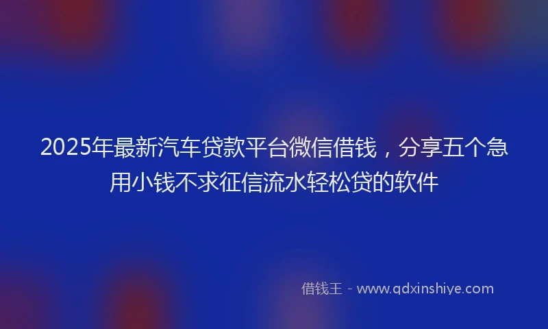 2025年最新汽车贷款平台微信借钱，分享五个急用小钱不求征信流水轻松贷的软件