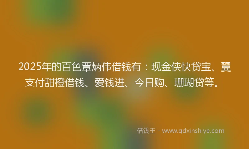2025年的百色覃炳伟借钱有：现金侠快贷宝、翼支付甜橙借钱、爱钱进、今日购、珊瑚贷等。