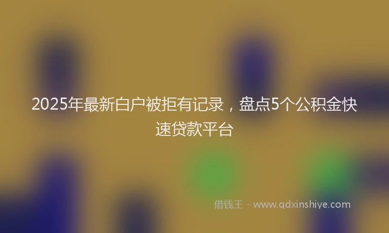 2025年最新白户被拒有记录，盘点5个公积金快速贷款平台