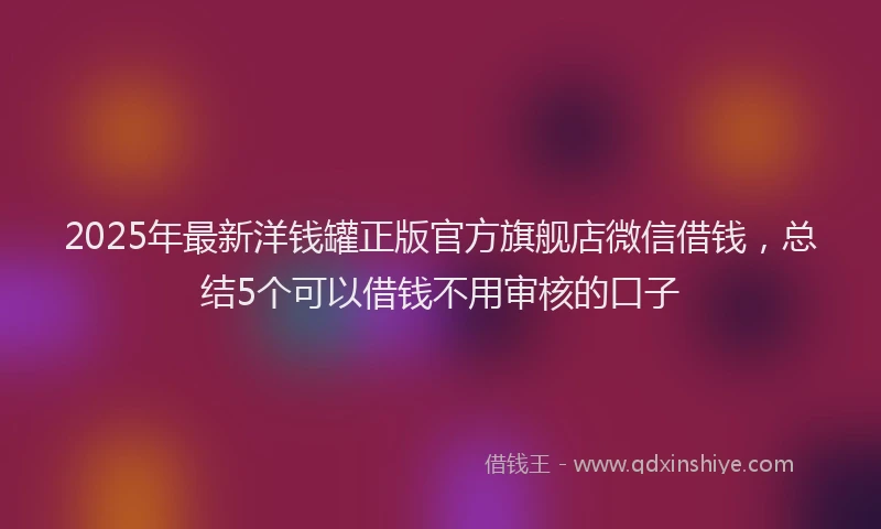 2025年最新洋钱罐正版官方旗舰店微信借钱，总结5个可以借钱不用审核的口子