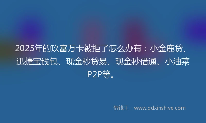2025年的玖富万卡被拒了怎么办有：小金鹿贷、迅捷宝钱包、现金秒贷易、现金秒借通、小油菜P2P等。