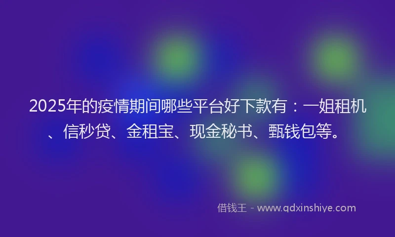 2025年的疫情期间哪些平台好下款有：一姐租机、信秒贷、金租宝、现金秘书、甄钱包等。