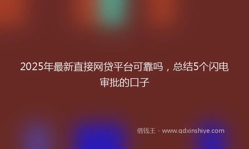 2025年最新直接网贷平台可靠吗，总结5个闪电审批的口子