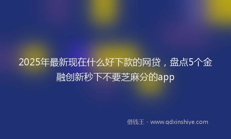 2025年最新现在什么好下款的网贷，盘点5个金融创新秒下不要芝麻分的app