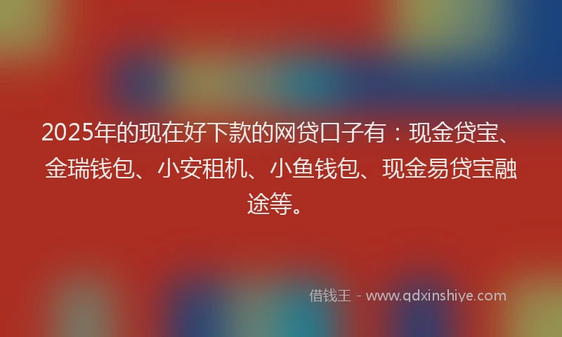 2025年的现在好下款的网贷口子有:现金贷宝、金瑞钱包、小安租机、小鱼钱包、现金易贷宝融途等。