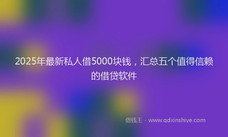 2025年最新私人借5000块钱，汇总五个值得信赖的借贷软件