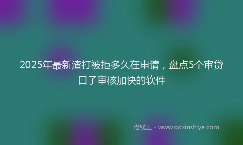 2025年最新渣打被拒多久在申请，盘点5个审贷口子审核加快的软件