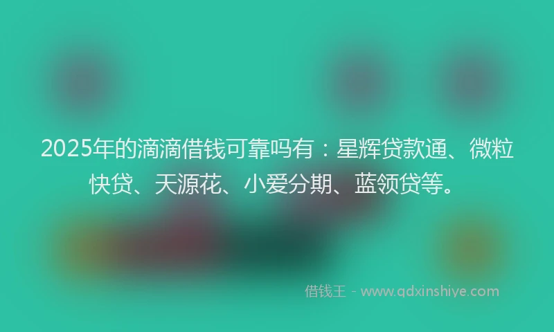 2025年的滴滴借钱可靠吗有：星辉贷款通、微粒快贷、天源花、小爱分期、蓝领贷等。