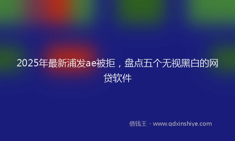 2025年最新浦发ae被拒，盘点五个无视黑白的网贷软件
