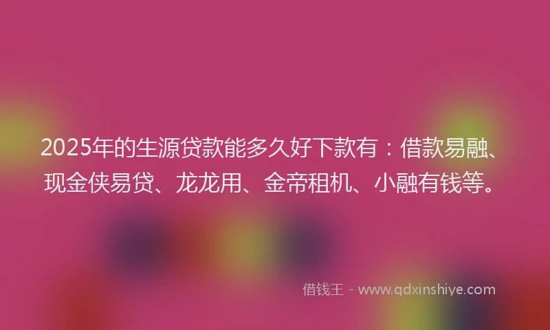2025年的生源贷款能多久好下款有:借款易融、现金侠易贷、龙龙用、金帝租机、小融有钱等。