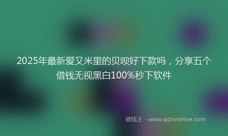 2025年最新爱又米里的贝呗好下款吗，分享五个借钱无视黑白100%秒下软件