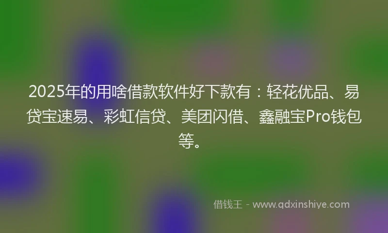 2025年的用啥借款软件好下款有：轻花优品、易贷宝速易、彩虹信贷、美团闪借、鑫融宝Pro钱包等。