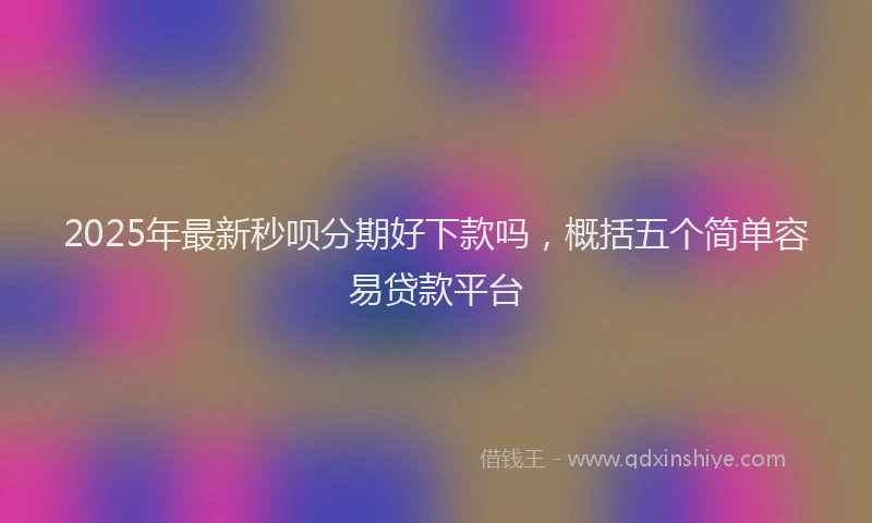 2025年最新秒呗分期好下款吗，概括五个简单容易贷款平台