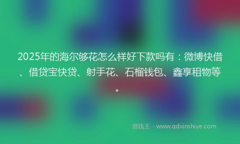 2025年的海尔够花怎么样好下款吗有：微博快借、借贷宝快贷、射手花、石榴钱包、鑫享租物等。