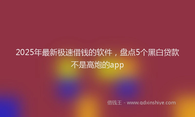 2025年最新极速借钱的软件，盘点5个黑白贷款不是高炮的app