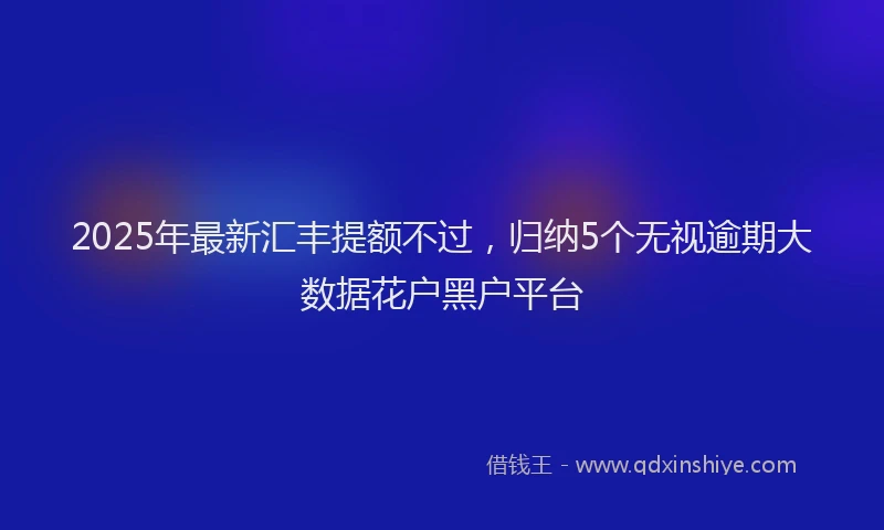 2025年最新汇丰提额不过，归纳5个无视逾期大数据花户黑户平台
