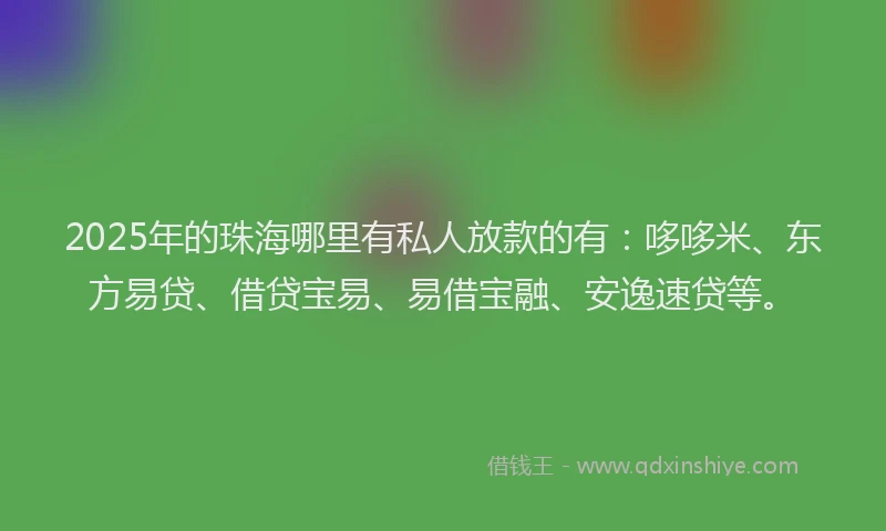 2025年的珠海哪里有私人放款的有：哆哆米、东方易贷、借贷宝易、易借宝融、安逸速贷等。