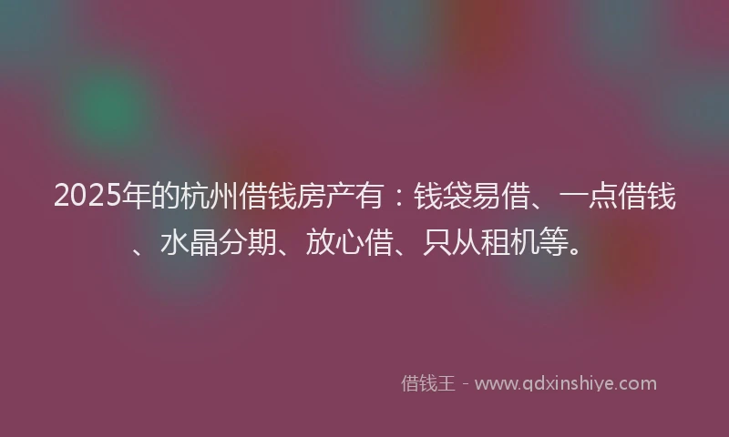 2025年的杭州借钱房产有：钱袋易借、一点借钱、水晶分期、放心借、只从租机等。