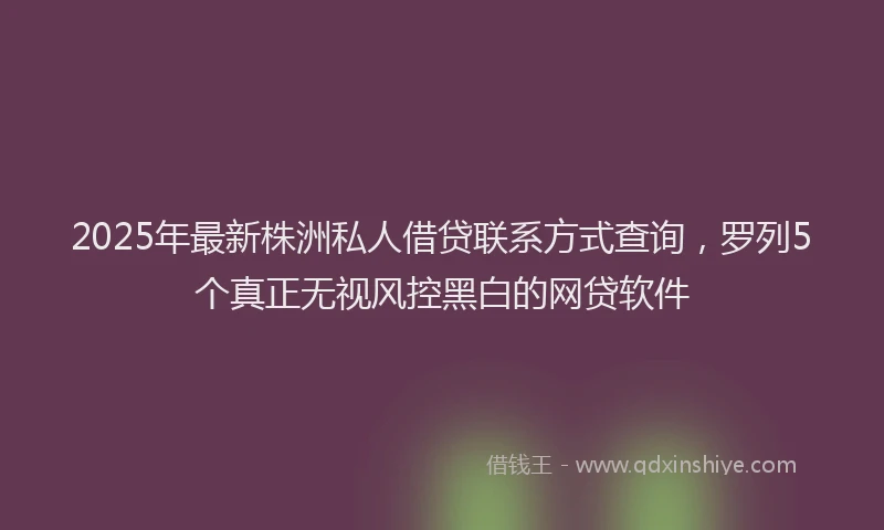 2025年最新株洲私人借贷联系方式查询，罗列5个真正无视风控黑白的网贷软件