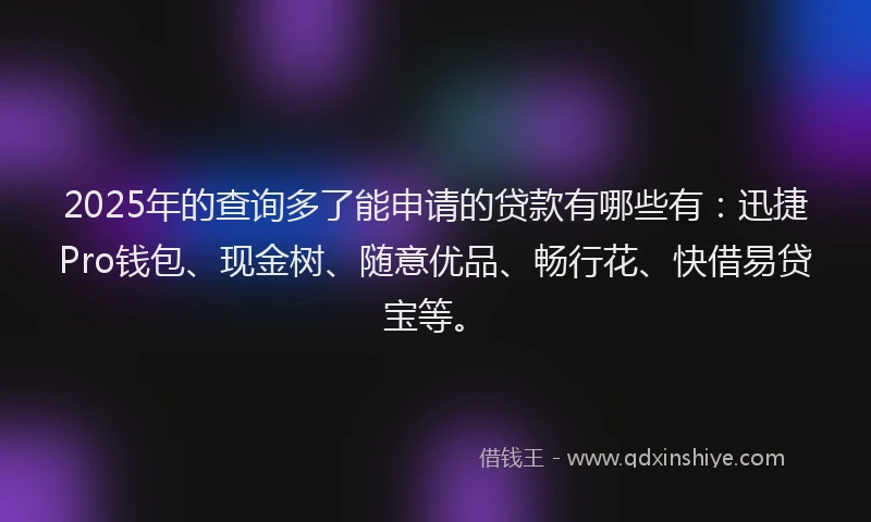 2025年的查询多了能申请的贷款有哪些有：迅捷Pro钱包、现金树、随意优品、畅行花、快借易贷宝等。