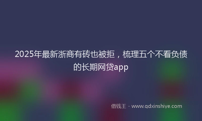 2025年最新浙商有砖也被拒，梳理五个不看负债的长期网贷app