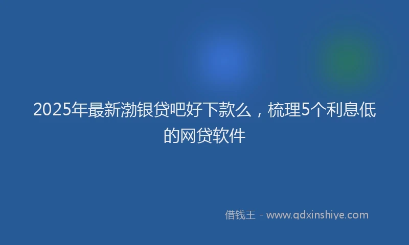 2025年最新渤银贷吧好下款么，梳理5个利息低的网贷软件