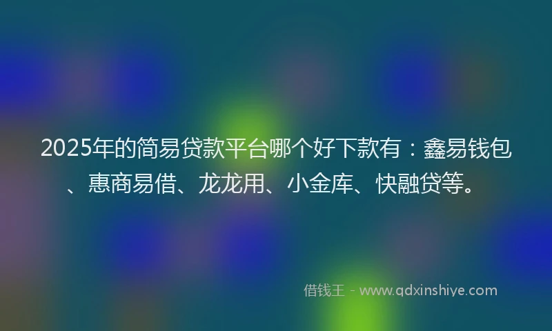 2025年的简易贷款平台哪个好下款有：鑫易钱包、惠商易借、龙龙用、小金库、快融贷等。