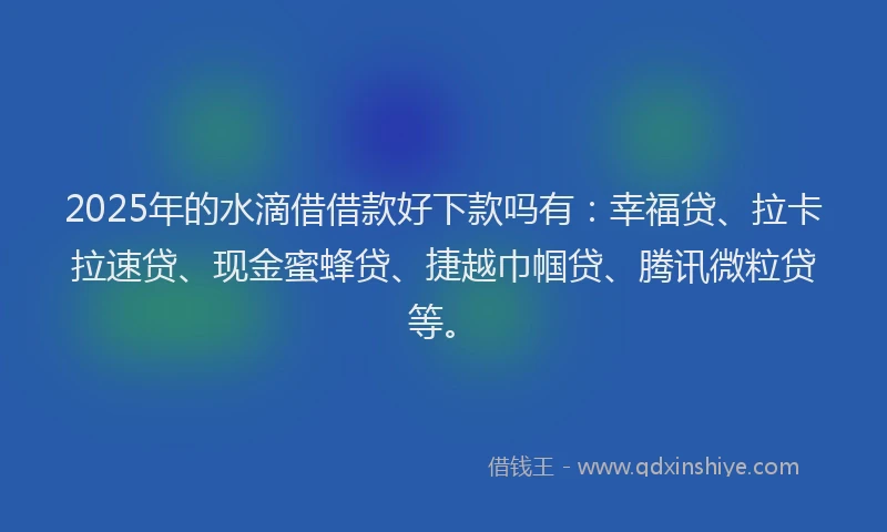2025年的水滴借借款好下款吗有：幸福贷、拉卡拉速贷、现金蜜蜂贷、捷越巾帼贷、腾讯微粒贷等。