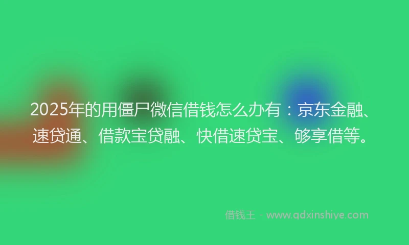 2025年的用僵尸微信借钱怎么办有：京东金融、速贷通、借款宝贷融、快借速贷宝、够享借等。