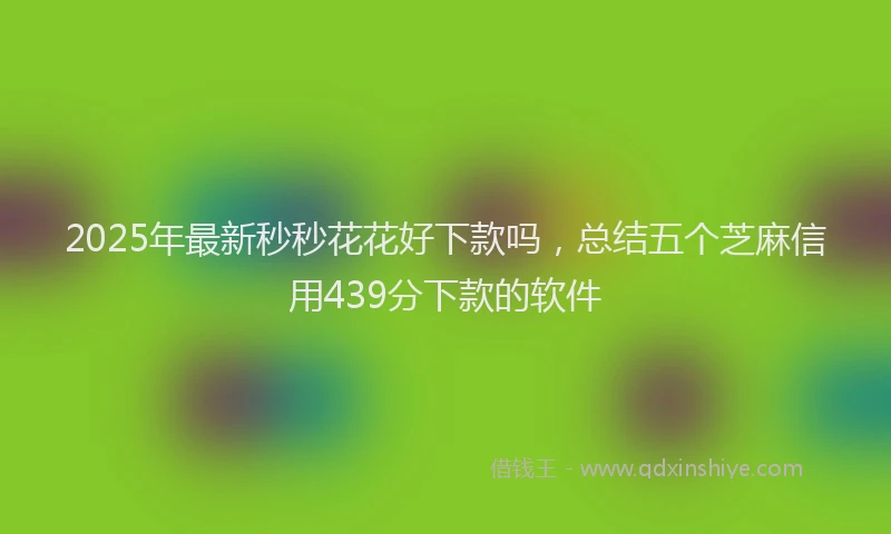 2025年最新秒秒花花好下款吗，总结五个芝麻信用439分下款的软件